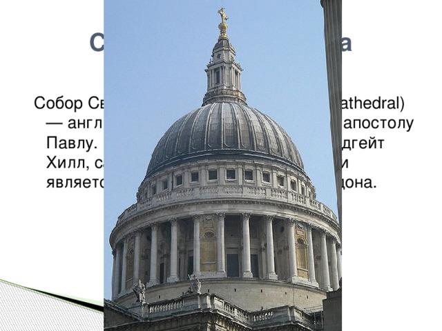 Собор Святого Павла Собор Святого Павла (англ. St Paul's Cathedral) — англиканский собор, посвященный апостолу Павлу. Находится в верхней части Ладгейт Хилл, самой высокой точке Лондона, и является резиденцией епископа Лондона. 