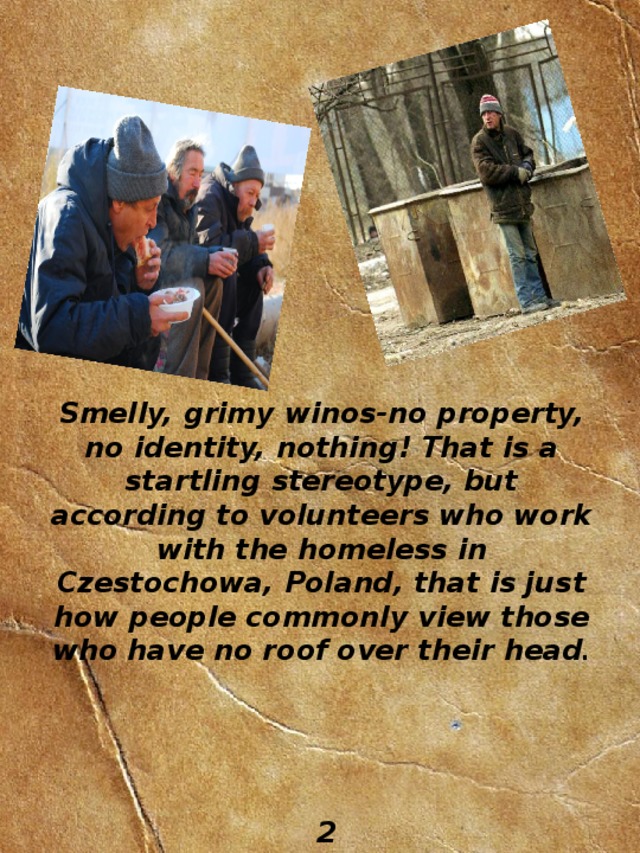 Smelly, grimy winos-no property, no identity, nothing! That is a startling stereotype, but according to volunteers who work with the homeless in Czestochowa, Poland, that is just how people commonly view those who have no roof over their head . 2 