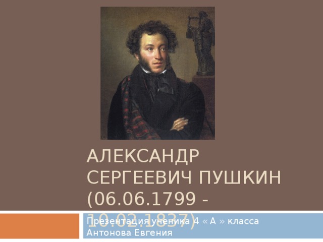 АЛЕКСАНДР СЕРГЕЕВИЧ ПУШКИН  (06.06.1799 - 10.02.1837) Презентация ученика 4 « А » класса Антонова Евгения 