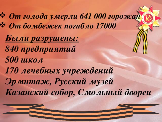 От голода умерли 641 000 горожан От бомбежек погибло 17000 Были разрушены: 840 предприятий 500 школ 170 лечебных учреждений Эрмитаж, Русский музей Казанский собор, Смольный дворец 