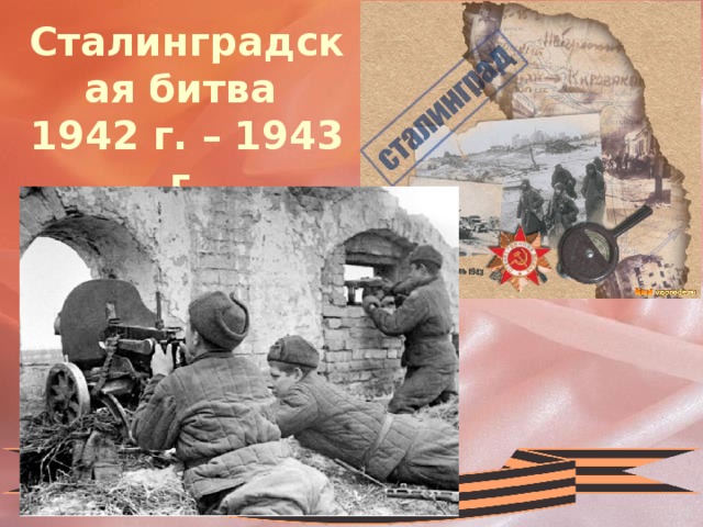 Сталинградская битва  1942 г. – 1943 г. 