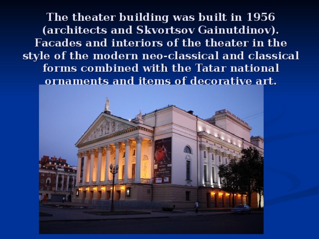 The theater building was built in 1956 (architects and Skvortsov Gainutdinov). Facades and interiors of the theater in the style of the modern neo-classical and classical forms combined with the Tatar national ornaments and items of decorative art . 