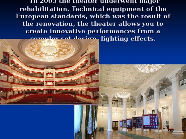  In 2005 the theater underwent major rehabilitation. Technical equipment of the European standards, which was the result of the renovation, the theater allows you to create innovative performances from a complex set design, lighting effects. 