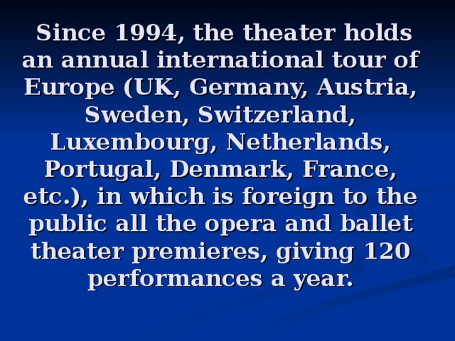  Since 1994, the theater holds an annual international tour of Europe (UK, Germany, Austria, Sweden, Switzerland, Luxembourg, Netherlands, Portugal, Denmark, France, etc.), in which is foreign to the public all the opera and ballet theater premieres, giving 120 performances a year. 