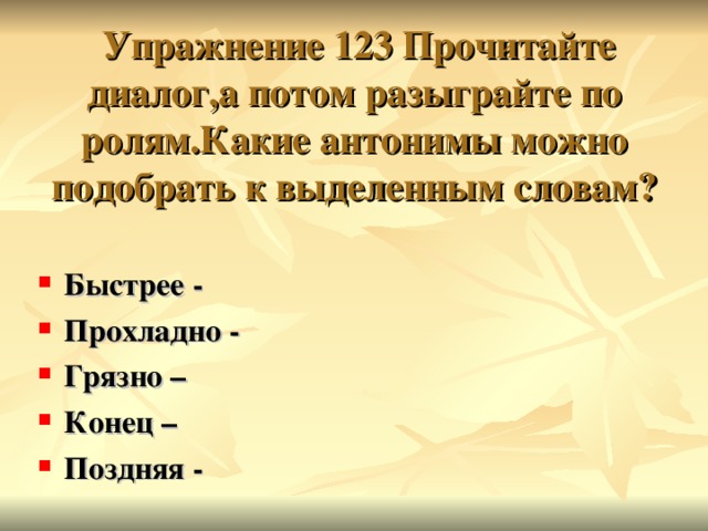    Упражнение 123 Прочитайте диалог,а потом разыграйте по ролям.Какие антонимы можно подобрать к выделенным словам ? Быстрее - Прохладно - Грязно – Конец – Поздняя - 