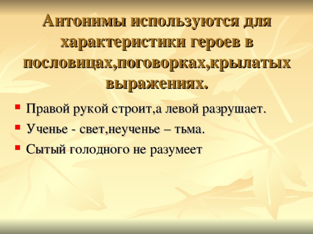    Антонимы используются для характеристики героев в пословицах,поговорках,крылатых выражениях.   Правой рукой строит,а левой разрушает. Ученье - свет,неученье – тьма. Сытый голодного не разумеет 