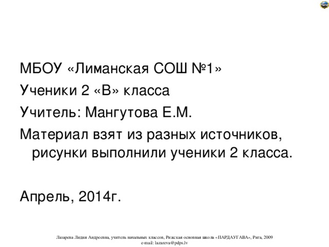 МБОУ «Лиманская СОШ №1» Ученики 2 «В» класса Учитель: Мангутова Е.М. Материал взят из разных источников, рисунки выполнили ученики 2 класса. Апрель, 2014г. 