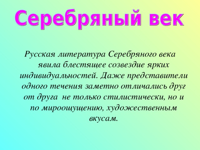  Русская литература Серебряного века явила блестящее созвездие ярких индивидуальностей . Даже представители одного течения заметно отличались друг от друга не только стилистически, но и по мироощущению, художественным вкусам. 