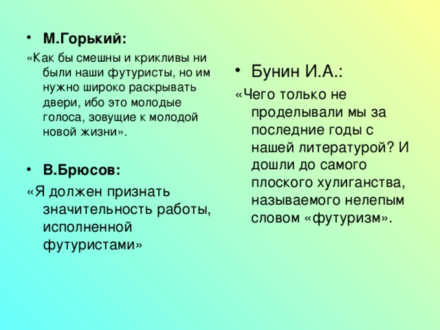 М.Горький: «Как бы смешны и крикливы ни были наши футуристы, но им нужно широко раскрывать двери, ибо это молодые голоса, зовущие к молодой новой жизни». Бунин И.А.: «Чего только не проделывали мы за последние годы с нашей литературой? И дошли до самого плоского хулиганства, называемого нелепым словом «футуризм». В.Брюсов: «Я должен признать значительность работы, исполненной футуристами» 