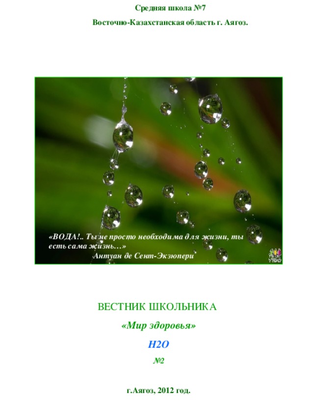 Средняя школа №7 Восточно-Казахстанская область г. Аягоз.   «ВОДА!.. Ты не просто необходима для жизни, ты есть сама жизнь…»  Антуан де Сент-Экзюпери  ВЕСТНИК ШКОЛЬНИКА «Мир здоровья» H 2 O № 2  г.Аягоз, 2012 год. 