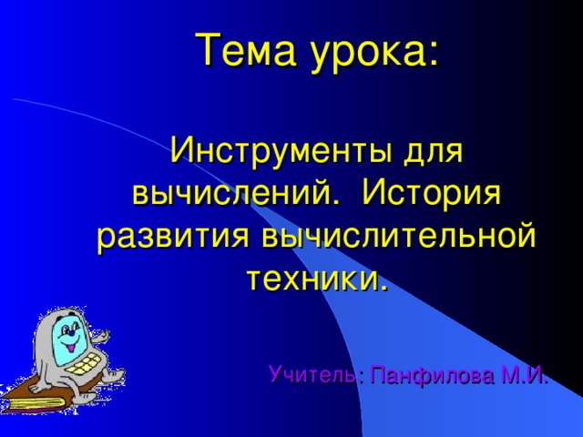     Тема урока:   Инструменты для вычислений. История развития вычислительной техники.    Учитель: Панфилова М.И. 