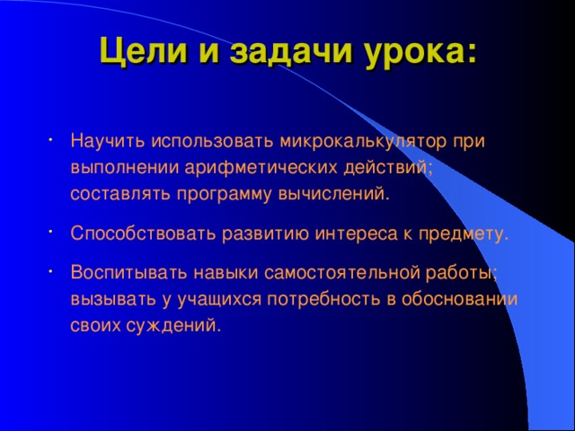 Цели и задачи урока:   Научить использовать микрокалькулятор при выполнении арифметических действий; составлять программу вычислений. Способствовать развитию интереса к предмету. Воспитывать навыки самостоятельной работы; вызывать у учащихся потребность в обосновании своих суждений. 