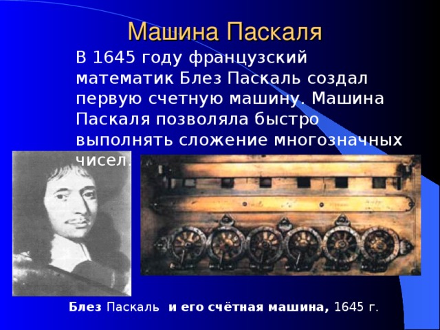 Машина Паскаля В 1645 году французский математик Блез Паскаль создал первую счетную машину. Машина Паскаля позволяла быстро выполнять сложение многозначных чисел.  Блез Паскаль и его счётная машина, 164 5 г. 