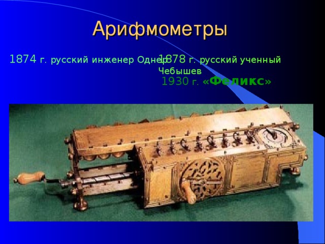 Арифмометры 1874  г.  русский инженер Однер 1878 г.  русский ученный Чебышев 1930 г.  « Феликс » 