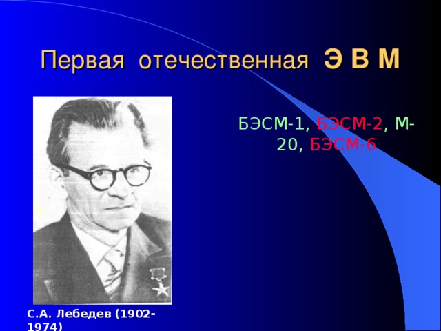 Первая отечественная  Э В М БЭСМ-1, БЭСМ-2 , М-20, БЭСМ-6 С.А. Лебедев (1902-1974) 