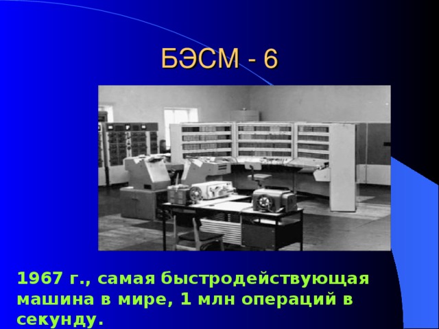 БЭСМ - 6 1967 г., самая быстродействующая машина в мире, 1 млн операций в секунду. 