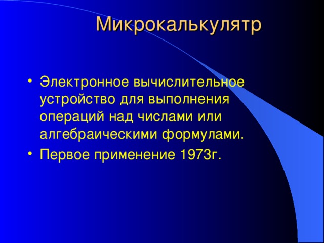 Микрокалькулятр Электронное вычислительное устройство для выполнения операций над числами или алгебраическими формулами. Первое применение 1973г. 