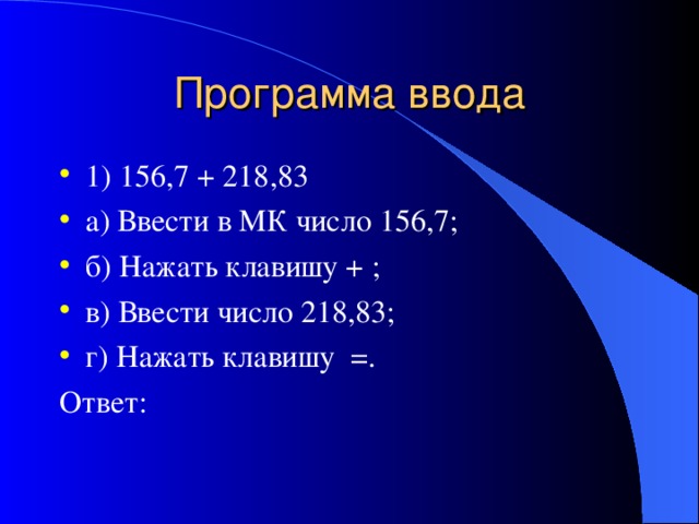 Программа ввода 1) 156,7 + 218,83 а) Ввести в МК число 156,7; б) Нажать клавишу + ; в) Ввести число 218,83; г) Нажать клавишу =. Ответ: 