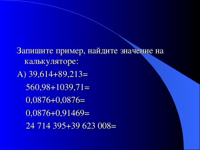 Запишите пример, найдите значение на калькуляторе: А) 39,614+89,213=  560,98+1039,71=  0,0876+0,0876=  0,0876+0,91469=  24 714 395+39 623 008= 