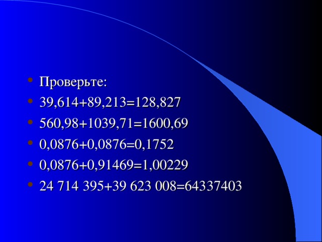 Проверьте: 39,614+89,213=128,827 560,98+1039,71=1600,69 0,0876+0,0876=0,1752 0,0876+0,91469=1,00229 24 714 395+39 623 008=64337403 