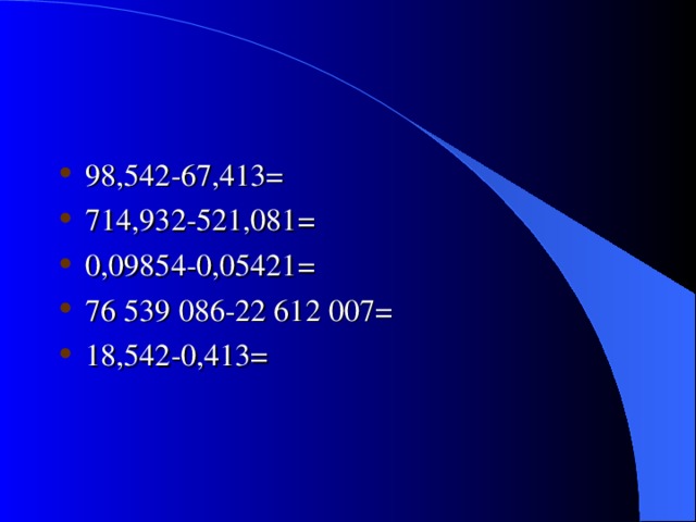 98,542-67,413= 714,932-521,081= 0,09854-0,05421= 76 539 086-22 612 007= 18,542-0,413=  