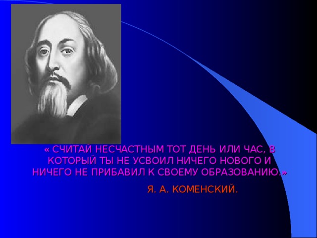 « СЧИТАЙ НЕСЧАСТНЫМ ТОТ ДЕНЬ ИЛИ ЧАС, В КОТОРЫЙ ТЫ НЕ УСВОИЛ НИЧЕГО НОВОГО И НИЧЕГО НЕ ПРИБАВИЛ К СВОЕМУ ОБРАЗОВАНИЮ.»  Я. А. КОМЕНСКИЙ. 