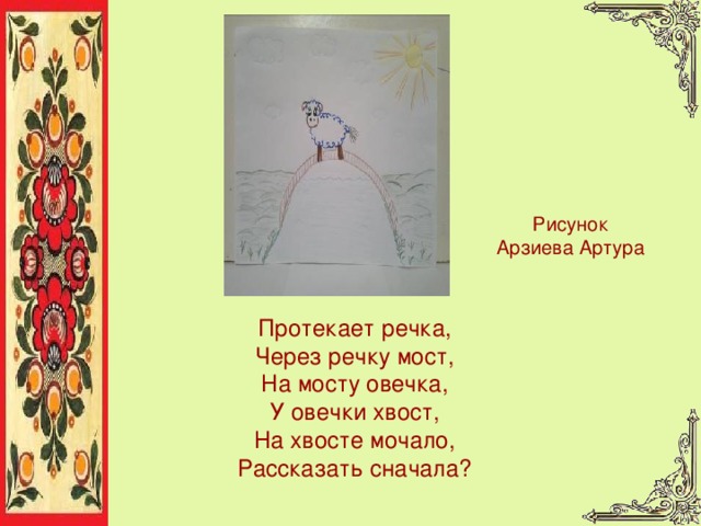 Рисунок Арзиева Артура Протекает речка,  Через речку мост,  На мосту овечка,  У овечки хвост,  На хвосте мочало,  Рассказать сначала? 