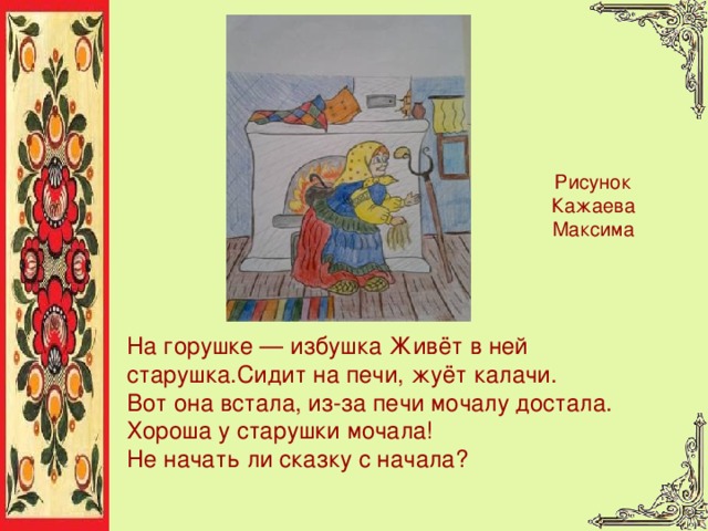 Рисунок Кажаева Максима На горушке — избушка Живёт в ней старушка.Сидит на печи, ж уёт калачи.  Вот она встала, и з-за печи мочалу достала. Хороша у старушки мочала!  Не начать ли сказку с начала? 