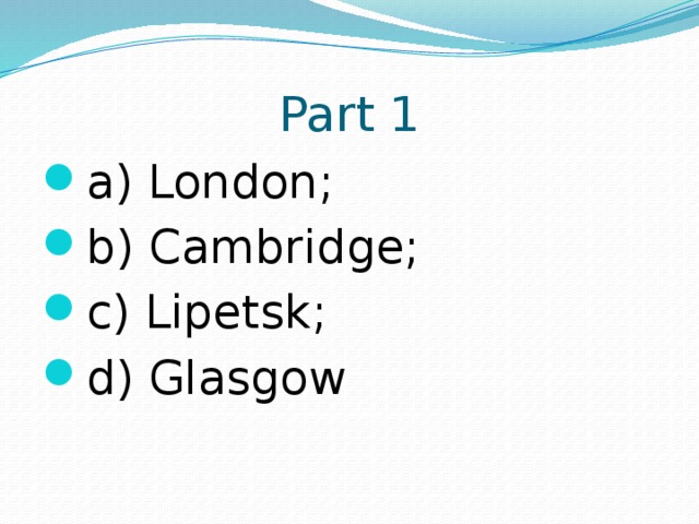 Part 1 a) London; b) Cambridge; c) Lipetsk; d) Glasgow 