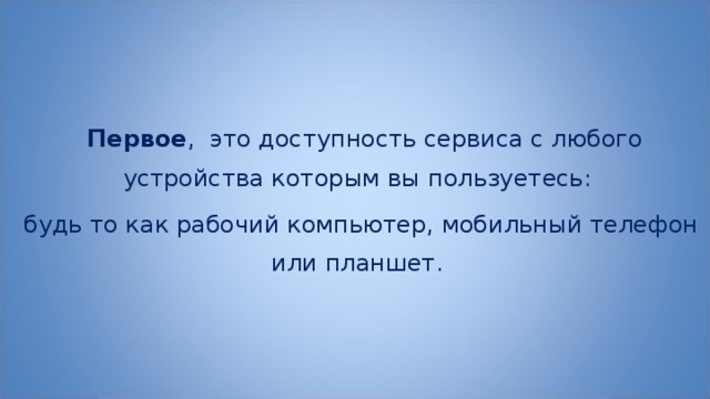   Первое , это доступность сервиса с любого устройства которым вы пользуетесь: будь то как рабочий компьютер, мобильный телефон или планшет. 