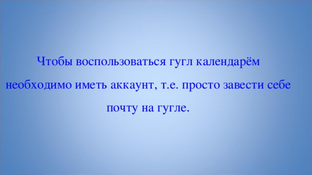 Чтобы воспользоваться гугл календарём необходимо иметь аккаунт, т.е. просто завести себе почту на гугле . 