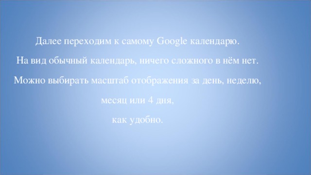 Далее переходим к самому Google календарю. На вид обычный календарь, ничего сложного в нём нет. Можно выбирать масштаб отображения за день, неделю, месяц или 4 дня, как удобно. 