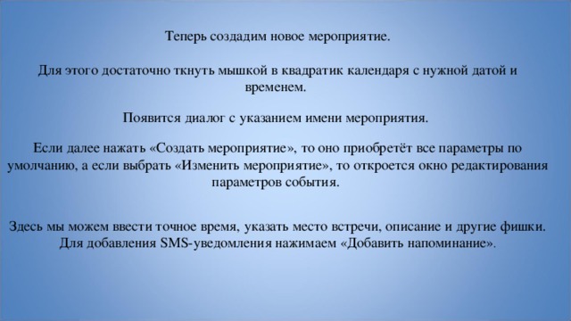 Теперь создадим новое мероприятие. Для этого достаточно ткнуть мышкой в квадратик календаря с нужной датой и временем. Появится диалог с указанием имени мероприятия. Если далее нажать «Создать мероприятие», то оно приобретёт все параметры по умолчанию, а если выбрать «Изменить мероприятие», то откроется окно редактирования параметров события. Здесь мы можем ввести точное время, указать место встречи, описание и другие фишки. Для добавления SMS-уведомления нажимаем «Добавить напоминание» . 