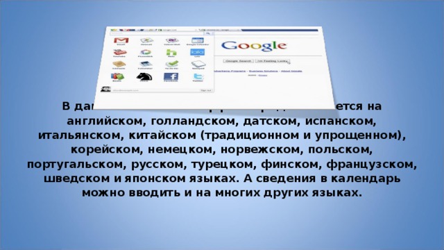  В данный момент интерфейс предоставляется на английском, голландском, датском, испанском, итальянском, китайском (традиционном и упрощенном), корейском, немецком, норвежском, польском, португальском, русском, турецком, финском, французском, шведском и японском языках. А сведения в календарь можно вводить и на многих других языках. 