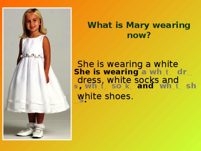 What is Mary wearing now? She is wearing a white dress, white socks and white shoes. She is wearing a wh  _ t _  dr  _ _  s  , wh  _ t _ so  _  k  _ and wh  _ t _ sh  _ _  s . 
