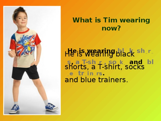 What is Tim wearing now? He is wearing bl  _ _  k  sh  _ r  _  s , a T-sh  _ r _ , so  _ k  _ and bl  _ e  tr  _  i  n _  rs . He is wearing black shorts, a T-shirt, socks and blue trainers. 
