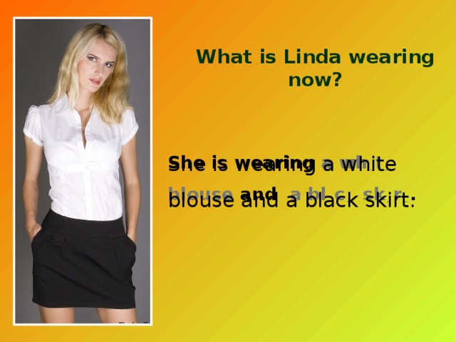 What is Linda wearing now? She is wearing a wh  _  t  _ blouse and a bl  _  c  _ sk  _  r  _  . She is wearing a white blouse and a black skirt. 