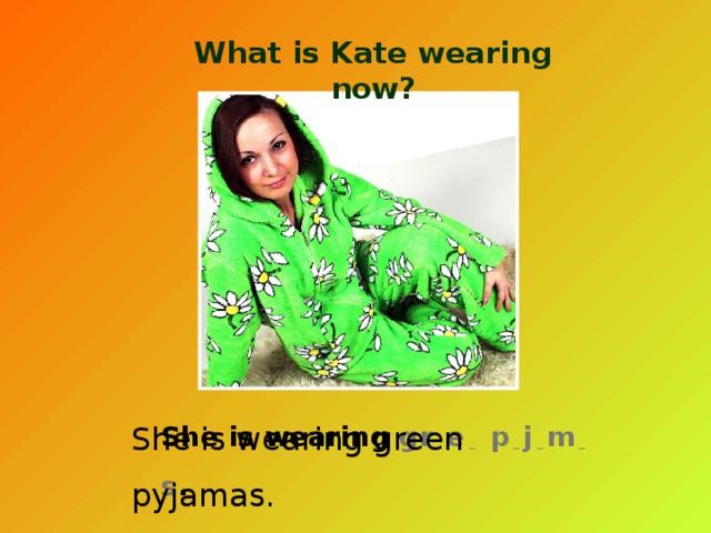 What is Kate wearing now? She is wearing gr  _ e _  p  _ j _ m  _  s . She is wearing green pyjamas. 