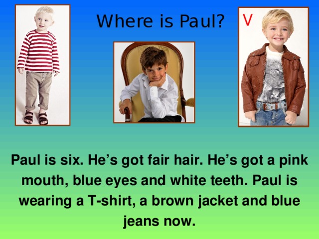 Where is Paul? V Paul is six. He’s got fair hair. He’s got a pink mouth , blue eyes and white teeth. Paul is wearing a T-shirt, a brown jacket and blue jeans now. 