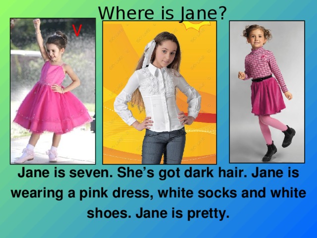 Where is Jane? V Jane is seven. She’s got dark hair. Jane is wearing a pink dress, white socks and white shoes. Jane is pretty. 