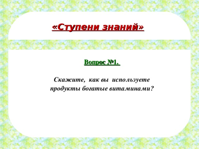 «Ступени знаний» Вопрос №1.  Скажите, как вы используете продукты богатые витаминами? 