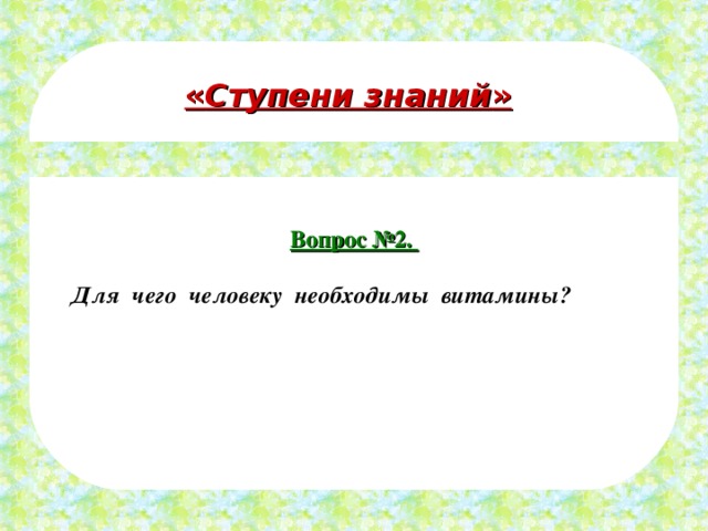 Вопрос №2.  Для чего человеку необходимы витамины?   « Ступени знаний » 