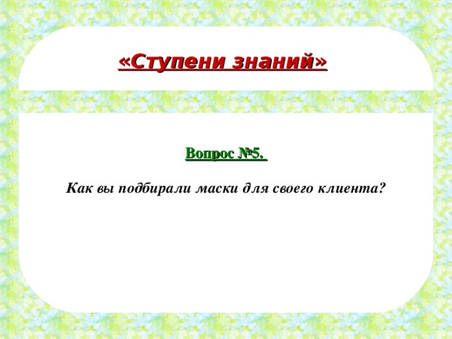 « Ступени знаний » Вопрос №5.  Как вы подбирали маски для своего клиента? 