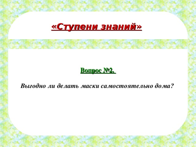  Вопрос №2.  Выгодно ли делать маски самостоятельно дома?  « Ступени знаний » 