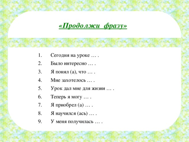 «Продолжи фразу» Сегодня на уроке … . Было интересно … . Я понял (а), что … . Мне захотелось … . Урок дал мне для жизни … . Теперь я могу … . Я приобрел (а) … . Я научился (ась) … . У меня получилась … . 