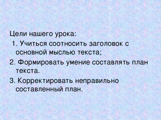 Цели нашего урока:  1. Учиться соотносить заголовок с основной мыслью текста; 2. Формировать умение составлять план текста. 3. Корректировать неправильно составленный план. 