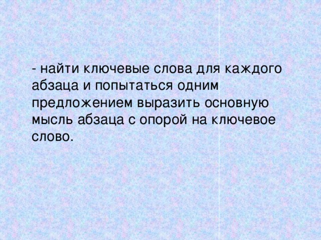  - найти ключевые слова для каждого абзаца и попытаться одним предложением выразить основную мысль абзаца с опорой на ключевое слово. 