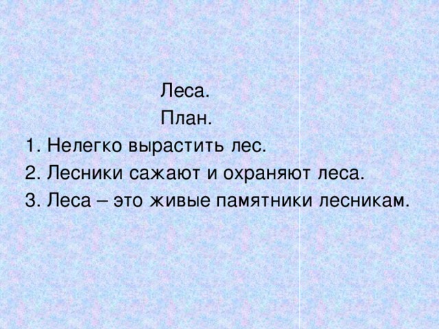  Леса.  План.  Нелегко вырастить лес.  Лесники сажают и охраняют леса.  Леса – это живые памятники лесникам. 