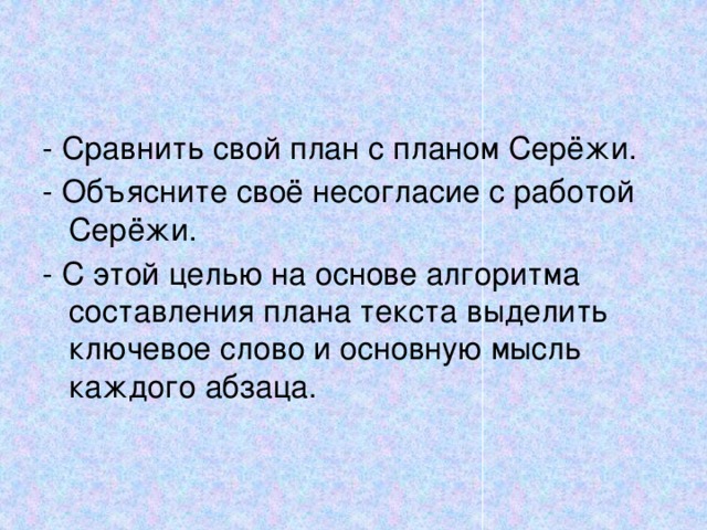 - Сравнить свой план с планом Серёжи. - Объясните своё несогласие с работой Серёжи. - С этой целью на основе алгоритма составления плана текста выделить ключевое слово и основную мысль каждого абзаца. 