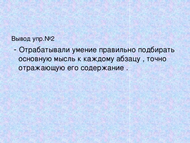 Вывод упр.№2  - Отрабатывали умение правильно подбирать основную мысль к каждому абзацу , точно отражающую его содержание . 